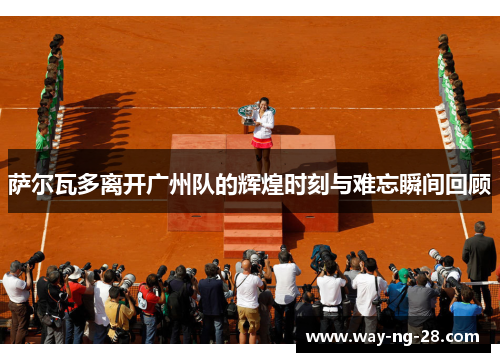 萨尔瓦多离开广州队的辉煌时刻与难忘瞬间回顾