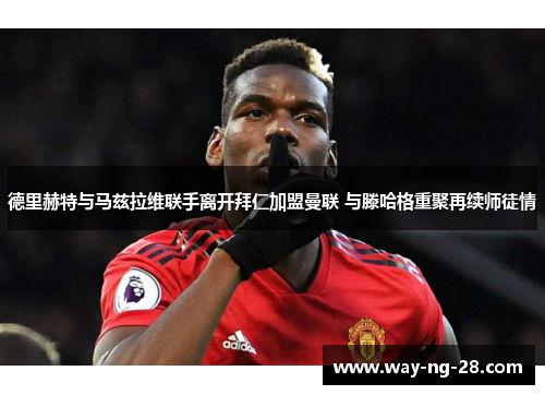 德里赫特与马兹拉维联手离开拜仁加盟曼联 与滕哈格重聚再续师徒情