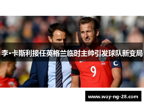 李·卡斯利接任英格兰临时主帅引发球队新变局