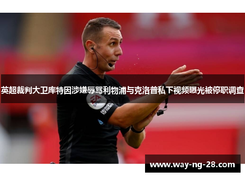 英超裁判大卫库特因涉嫌辱骂利物浦与克洛普私下视频曝光被停职调查