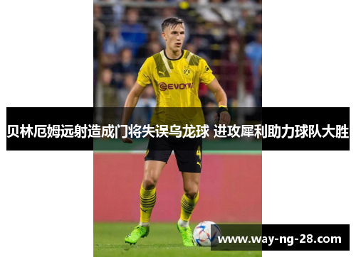 贝林厄姆远射造成门将失误乌龙球 进攻犀利助力球队大胜